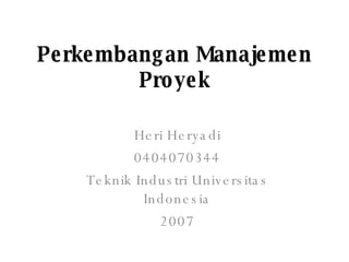 Perkembangan Manajemen Proyek Heri Heryadi 0404070344 Teknik Industri Universitas Indonesia 2007 