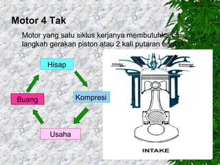 Motor 4 Tak
Motor yang satu siklus kerjanya membutuhkan 4
langkah gerakan piston atau 2 kali putaran engkol
Hisap

Kompresi

Buang

Usaha

 