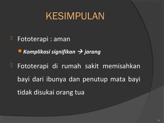 KESIMPULAN 
 Fototerapi : aman 
Komplikasi signifikan  jarang 
 Fototerapi di rumah sakit memisahkan 
bayi dari ibunya dan penutup mata bayi 
tidak disukai orang tua 
32 
 