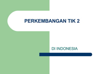 PERKEMBANGAN TIK 2 DI INDONESIA 