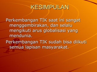 KESIMPULAN Perkembangan TIK saat ini sangat menggembirakan, dan selalu mengikuti arus globalisasi yang mendunia.  Perkembangan TIK sudah bisa diikuti semua lapisan masyarakat. 