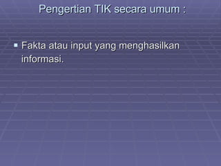 Pengertian TIK secara umum : Fakta atau input yang menghasilkan informasi. 
