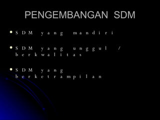 PENGEMBANGAN  SDM SDM yang mandiri SDM yang unggul / berkwalitas SDM yang berketrampilan 