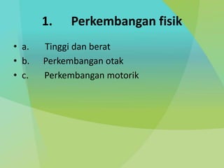 1. Perkembangan fisik
• a. Tinggi dan berat
• b. Perkembangan otak
• c. Perkembangan motorik
 