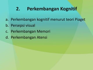 2. Perkembangan Kognitif
a. Perkembangan kognitif menurut teori Piaget
b. Persepsi visual
c. Perkembangan Memori
d. Perkembangan Atensi
 