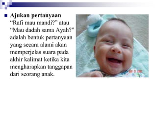  Ajukan pertanyaan
“Rafi mau mandi?” atau
“Mau dadah sama Ayah?”
adalah bentuk pertanyaan
yang secara alami akan
memperjelas suara pada
akhir kalimat ketika kita
mengharapkan tanggapan
dari seorang anak.
 