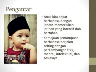 Pengantar
• Anak kita dapat
berbahasa dengan
lancar, memerlukan
latihan yang intensif dan
bertahap.
• Kemajuan kemampuan
berbahasa berjalan
seiring dengan
perkembangan fisik,
mental, intelektual, dan
sosialnya.
 