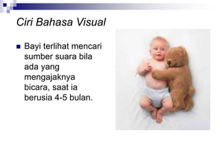  Bayi terlihat mencari
sumber suara bila
ada yang
mengajaknya
bicara, saat ia
berusia 4-5 bulan.
Ciri Bahasa Visual
 