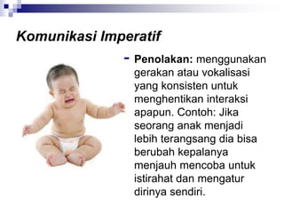  Penolakan: menggunakan
gerakan atau vokalisasi
yang konsisten untuk
menghentikan interaksi
apapun. Contoh: Jika
seorang anak menjadi
lebih terangsang dia bisa
berubah kepalanya
menjauh mencoba untuk
istirahat dan mengatur
dirinya sendiri.
Komunikasi Imperatif
 