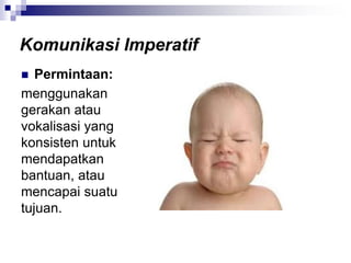  Permintaan:
menggunakan
gerakan atau
vokalisasi yang
konsisten untuk
mendapatkan
bantuan, atau
mencapai suatu
tujuan.
Komunikasi Imperatif
 