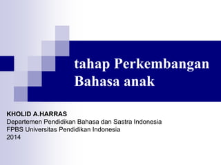 tahap Perkembangan
Bahasa anak
KHOLID A.HARRAS
Departemen Pendidikan Bahasa dan Sastra Indonesia
FPBS Universitas Pendidikan Indonesia
2014
 