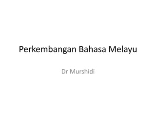 Perkembangan Bahasa Melayu
Dr Murshidi
 