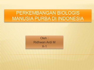 PERKEMBANGAN BIOLOGIS
MANUSIA PURBA DI INDONESIA
Oleh :
Ridhwan Ardi M
X-1
 