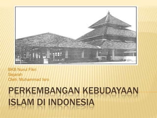 BKB Nurul Fikri
Sejarah
Oleh: Muhammad Isro


PERKEMBANGAN KEBUDAYAAN
ISLAM DI INDONESIA
 