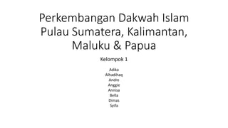 Perkembangan Dakwah Islam
Pulau Sumatera, Kalimantan,
Maluku & Papua
Kelompok 1
Adika
Alhadihaq
Andre
Anggie
Annisa
Bella
Dimas
Syifa
 