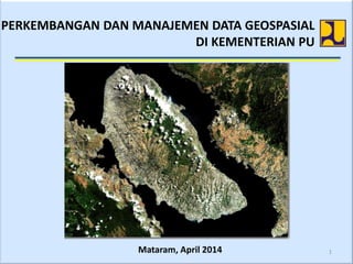 1Mataram, April 2014
PERKEMBANGAN DAN MANAJEMEN DATA GEOSPASIAL
DI KEMENTERIAN PU
 