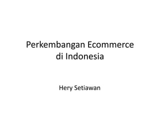 Perkembangan Ecommerce
di Indonesia
Hery Setiawan
 