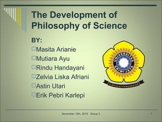 The Development of
Philosophy of Science
BY:
Masita Arianie
Mutiara Ayu
Rindu Handayani
Zelvia Liska Afriani
Astin Utari
Erik Pebri Karlepi
1November 16th, 2015 Group 3
 