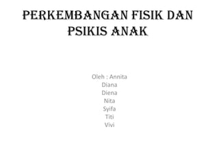 Perkembangan Fisik dan
Psikis Anak

Oleh : Annita
Diana
Diena
Nita
Syifa
Titi
Vivi

 