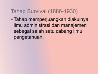 Tahap Survival (1886-1930)
 Tahap memperjuangkan diakuinya
 ilmu administrasi dan manajemen
 sebagai salah satu cabang ilmu
 pengetahuan.
 