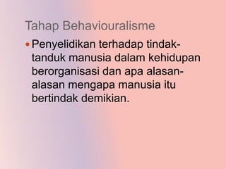 Tahap Behaviouralisme
 Penyelidikan terhadap tindak-
 tanduk manusia dalam kehidupan
 berorganisasi dan apa alasan-
 alasan mengapa manusia itu
 bertindak demikian.
 
