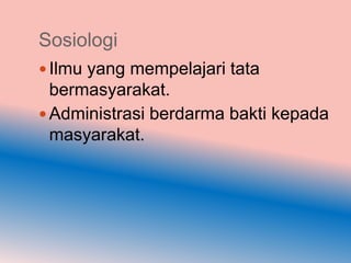 Sosiologi
 Ilmu yang mempelajari tata
  bermasyarakat.
 Administrasi berdarma bakti kepada
  masyarakat.
 