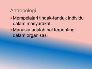 Antropologi
 Mempelajari tindak-tanduk individu
  dalam masyarakat.
 Manusia adalah hal terpenting
  dalam organisasi
 
