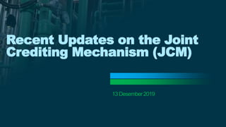 Recent Updates on the Joint
Crediting Mechanism (JCM)
13Desember2019
 