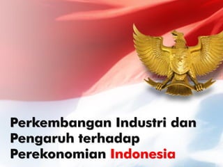 Perkembangan Industri dan
Pengaruh terhadap
Perekonomian Indonesia
 