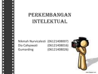Perkembangan
Intelektual

Nikmah Nurvicalesti (06121408007)
Dia Cahyawati
(06121408016)
Gumarding
(06121408026)

 