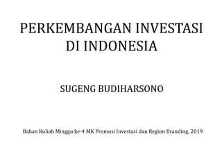 PERKEMBANGAN INVESTASI
DI INDONESIA
SUGENG BUDIHARSONO
Bahan Kuliah Minggu ke-4 MK Promosi Investasi dan Region Branding, 2019
 