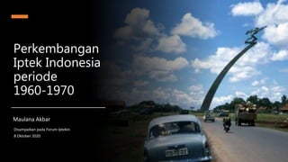 Perkembangan
Iptek Indonesia
periode
1960-1970
Maulana Akbar
Disampaikan pada Forum Iptekin
8 Oktober 2020
 
