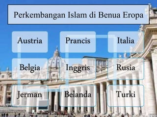 Perkembangan Islam di Benua Eropa
Austria
Belgia
Jerman Belanda
Inggris
Prancis Italia
Rusia
Turki
 