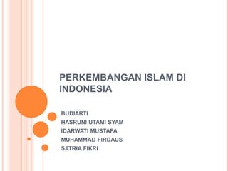 PERKEMBANGAN ISLAM DI
INDONESIA

BUDIARTI
HASRUNI UTAMI SYAM
IDARWATI MUSTAFA
MUHAMMAD FIRDAUS
SATRIA FIKRI
 