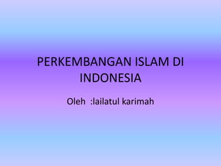 PERKEMBANGAN ISLAM DI
INDONESIA
Oleh :lailatul karimah
 