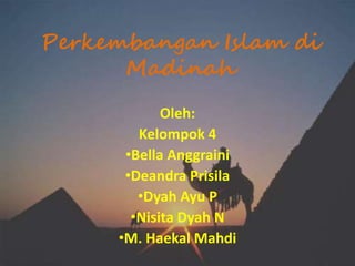 Perkembangan Islam di 
Madinah 
Oleh: 
Kelompok 4 
•Bella Anggraini 
•Deandra Prisila 
•Dyah Ayu P 
•Nisita Dyah N 
•M. Haekal Mahdi 
 