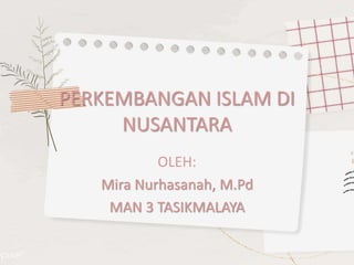 PERKEMBANGAN ISLAM DI
NUSANTARA
OLEH:
Mira Nurhasanah, M.Pd
MAN 3 TASIKMALAYA
 