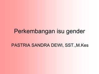 Perkembangan isu gender
PASTRIA SANDRA DEWI, SST.,M.Kes
 
