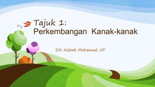 Tajuk 1:
Perkembangan Kanak-kanak
Siti Aishah Mohamad JIP
 