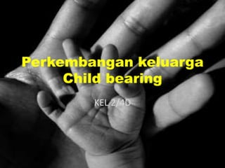 Perkembangan keluarga
Child bearing
KEL 2/4D
 