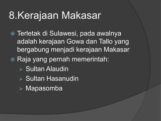 8.Kerajaan Makasar
 Terletak di Sulawesi, pada awalnya
  adalah kerajaan Gowa dan Tallo yang
  bergabung menjadi kerajaan Makasar
 Raja yang pernah memerintah:
    Sultan Alaudin
    Sultan Hasanudin
    Mapasomba
 