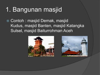 1. Bangunan masjid
   Contoh : masjid Demak, masjid
    Kudus, masjid Banten, masjid Katangka
    Sulsel, masjid Baiturrohman Aceh
 
