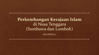 Perkembangan Kerajaan Islam
di Nusa Tenggara
(Sumbawa dan Lombok)
KELOMPOK 3
 