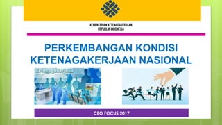 KEMENTERIAN KETENAGAKERJAAN
REPUBLIK INDONESIA
PERKEMBANGAN KONDISI
KETENAGAKERJAAN NASIONAL
CEO FOCUS 2017
 