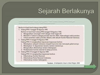 UUD 1945 berlaku sejak 18 Agustus 1945 ketika Sidang PPKI dengan
menetapkan bahwa UUD 1945 menjadi UUD
 