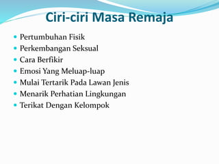 Ciri-ciri Masa Remaja
 Pertumbuhan Fisik
 Perkembangan Seksual
 Cara Berfikir
 Emosi Yang Meluap-luap
 Mulai Tertarik Pada Lawan Jenis
 Menarik Perhatian Lingkungan
 Terikat Dengan Kelompok
 