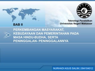 Teknologi Pendidikan
                        Universitas Negeri Makassar
BAB II
PERKEMBANGAN MASYARAKAT,
KEBUDAYAAN DAN PEMERINTAHAN PADA
MASA HINDU-BUDHA, SERTA
PENINGGALAN- PENINGGALANNYA




                   NURHADI AGUS SALIM | 094104012
 