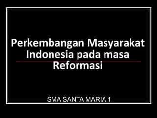 Perkembangan Masyarakat 
Indonesia pada masa 
Reformasi 
SMA SANTA MARIA 1 
 