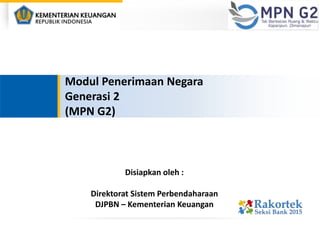 Disiapkan oleh :
Direktorat Sistem Perbendaharaan
DJPBN – Kementerian Keuangan
Modul Penerimaan Negara
Generasi 2
(MPN G2)
 
