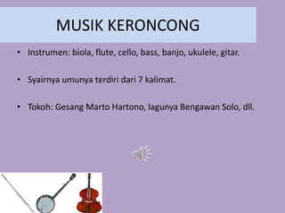 MUSIK KERONCONG
• Instrumen: biola, flute, cello, bass, banjo, ukulele, gitar.
• Syairnya umunya terdiri dari 7 kalimat.
• Tokoh: Gesang Marto Hartono, lagunya Bengawan Solo, dll.
 